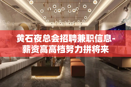 黄石夜总会招聘兼职信息-薪资高高档努力拼将来