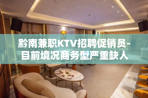 黔南兼职KTV招聘促销员-目前境况商务型严重缺人