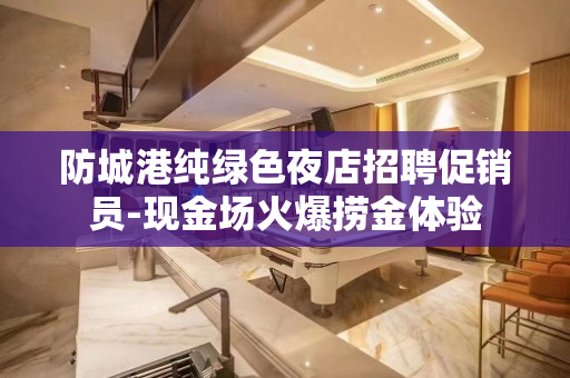 防城港纯绿色夜店招聘促销员-现金场火爆捞金体验