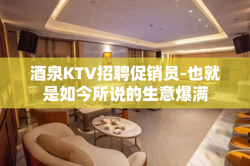 酒泉KTV招聘促销员-也就是如今所说的生意爆满