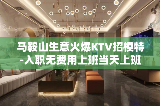 马鞍山生意火爆KTV招模特-入职无费用上班当天上班