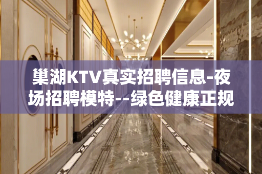 巢湖KTV真实招聘信息-夜场招聘模特--绿色健康正规