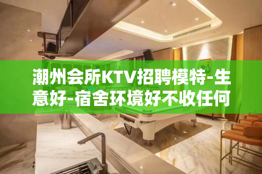 潮州会所KTV招聘模特-生意好-宿舍环境好不收任何杂费