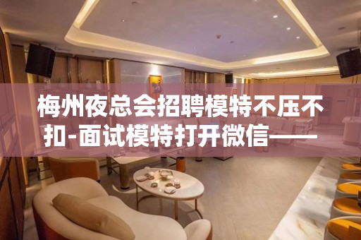 梅州夜总会招聘模特不压不扣-面试模特打开微信——添加我们捞金