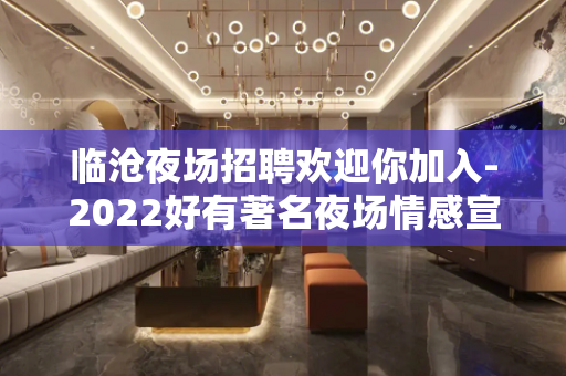 临沧夜场招聘欢迎你加入-2022好有著名夜场情感宣泄
