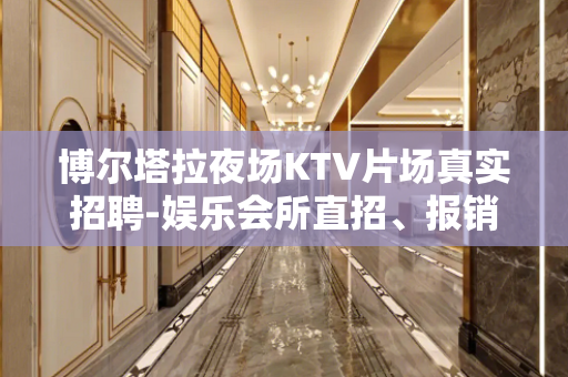 博尔塔拉夜场KTV片场真实招聘-娱乐会所直招、报销车费联系我