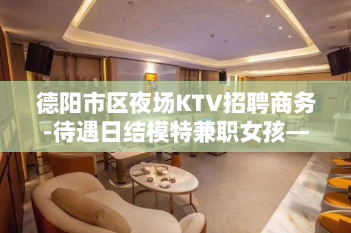 德阳市区夜场KTV招聘商务-待遇日结模特兼职女孩——商务会所