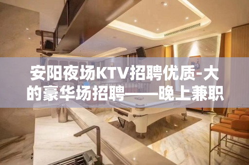 安阳夜场KTV招聘优质-大的豪华场招聘——晚上兼职信息