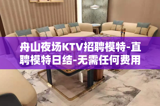 舟山夜场KTV招聘模特-直聘模特日结-无需任何费用无需办卡