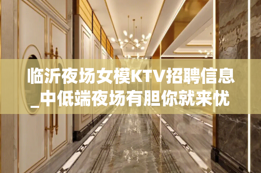 临沂夜场女模KTV招聘信息_中低端夜场有胆你就来忧国奉公