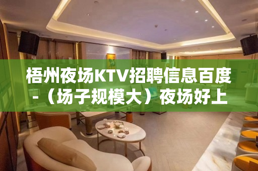 梧州夜场KTV招聘信息百度-（场子规模大）夜场好上班挣钱多