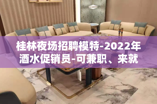 桂林夜场招聘模特-2022年酒水促销员-可兼职、来就捡钱