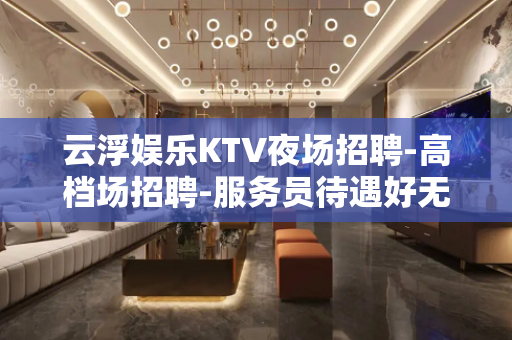 云浮娱乐KTV夜场招聘-高档场招聘-服务员待遇好无费用