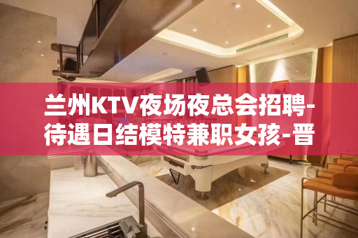 兰州KTV夜场夜总会招聘-待遇日结模特兼职女孩-晋升空间多