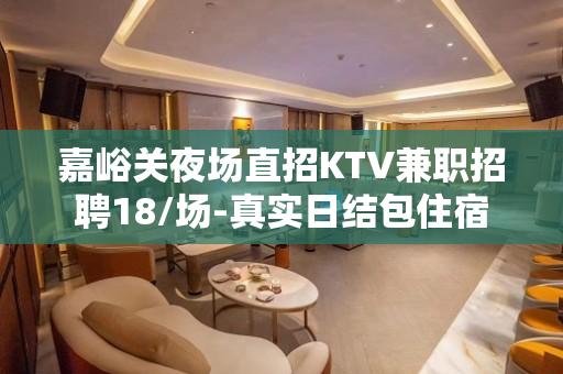 嘉峪关夜场直招KTV兼职招聘18/场-真实日结包住宿