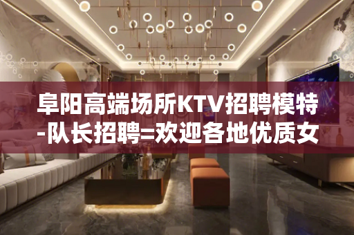 阜阳高端场所KTV招聘模特-队长招聘=欢迎各地优质女孩加入