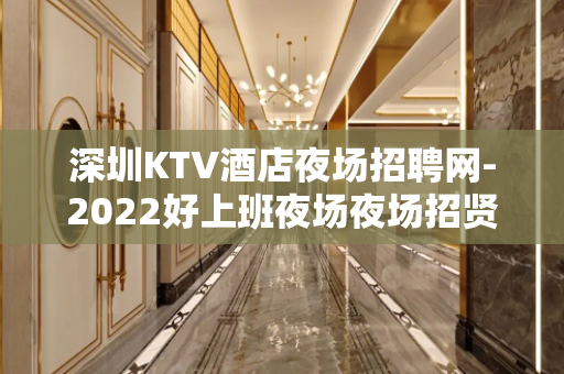 深圳KTV酒店夜场招聘网-2022好上班夜场夜场招贤纳土