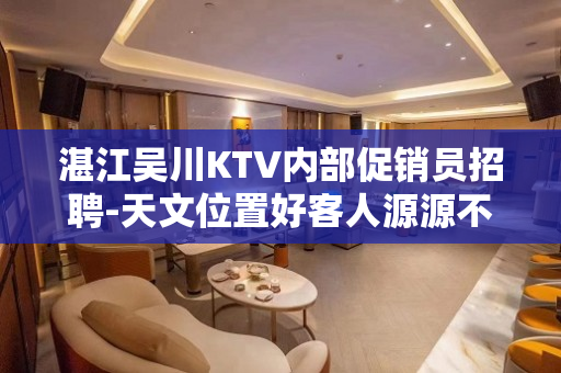 湛江吴川KTV内部促销员招聘-天文位置好客人源源不时