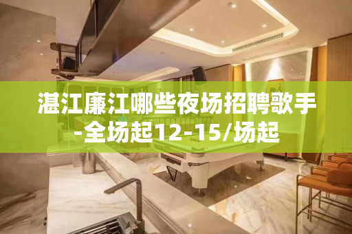 湛江廉江哪些夜场招聘歌手-全场起12-15/场起