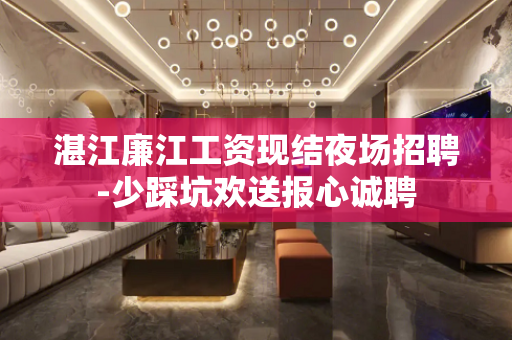 湛江廉江工资现结夜场招聘-少踩坑欢送报心诚聘