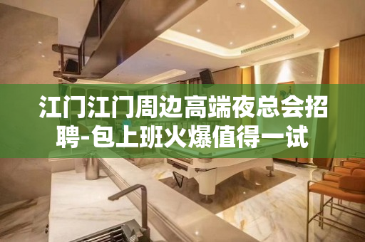 江门江门周边高端夜总会招聘-包上班火爆值得一试