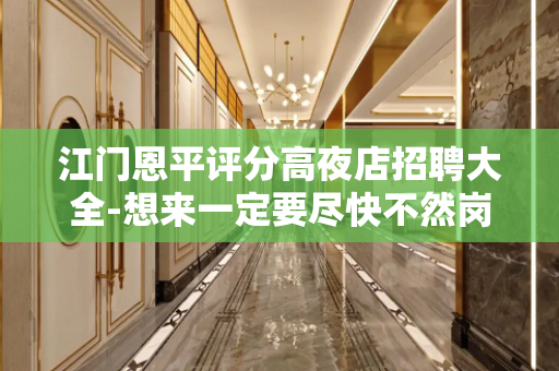 江门恩平评分高夜店招聘大全-想来一定要尽快不然岗位很少