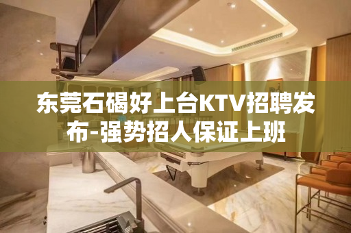 东莞石碣好上台KTV招聘发布-强势招人保证上班