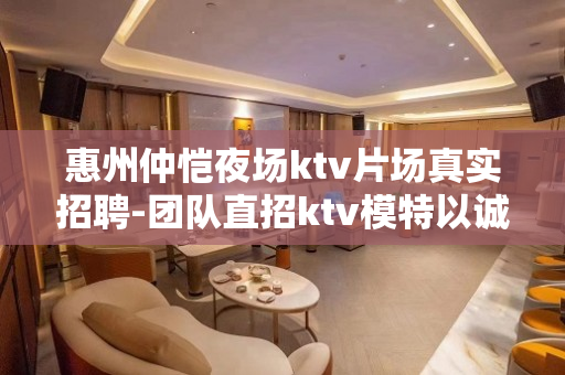 惠州仲恺夜场ktv片场真实招聘-团队直招ktv模特以诚相待