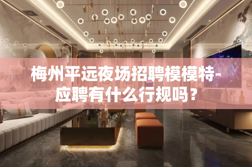 梅州平远夜场招聘模模特-应聘有什么行规吗？