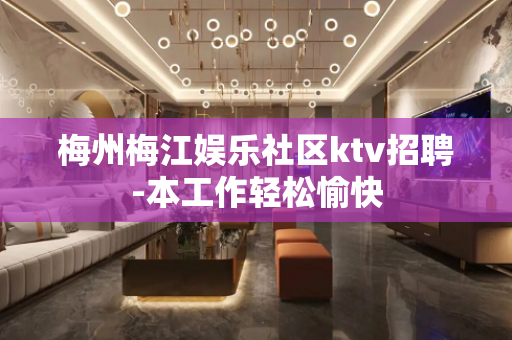 梅州梅江娱乐社区ktv招聘-本工作轻松愉快