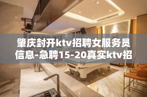 肇庆封开ktv招聘女服务员信息-急聘15-20真实ktv招聘