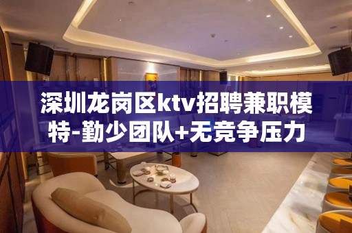 深圳龙岗区ktv招聘兼职模特-勤少团队+无竞争压力