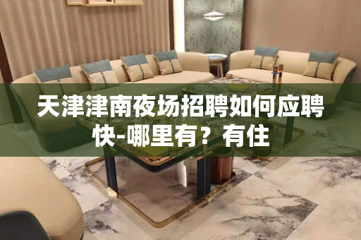 天津津南夜场招聘如何应聘快-哪里有？有住