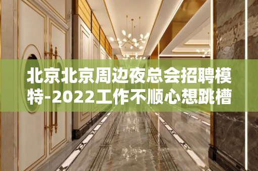 北京北京周边夜总会招聘模特-2022工作不顺心想跳槽的联系我