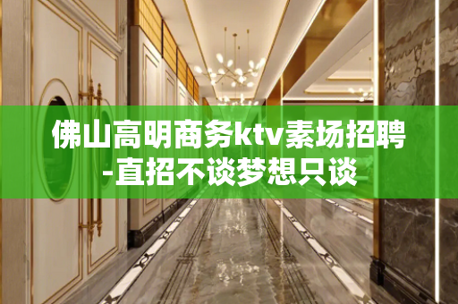 佛山高明商务ktv素场招聘-直招不谈梦想只谈
