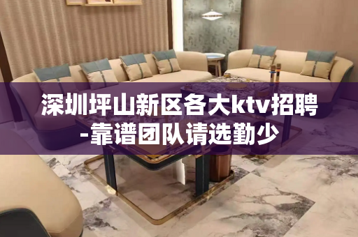 深圳坪山新区各大ktv招聘-靠谱团队请选勤少 深圳坪山新区各大ktv招聘-靠谱团队请选勤少