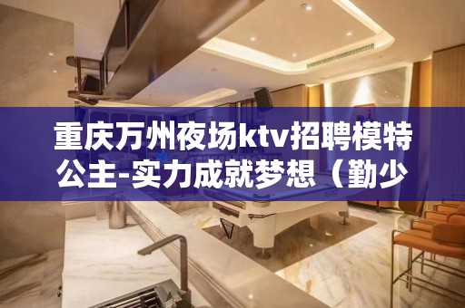重庆万州夜场ktv招聘模特公主-实力成就梦想（勤少团队）