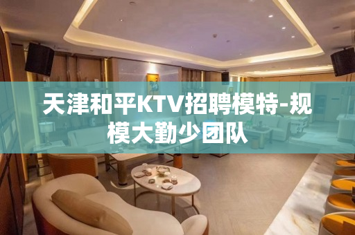 天津和平KTV招聘模特-规模大勤少团队