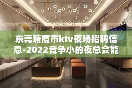 东莞塘厦市ktv夜场招聘信息-2022竞争小的夜总会能挣钱