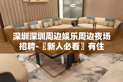 深圳深圳周边娱乐周边夜场招聘-〖新人必看〗有住