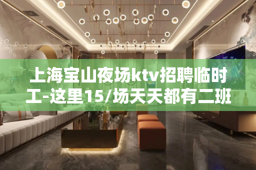 上海宝山夜场ktv招聘临时工-这里15/场天天都有二班