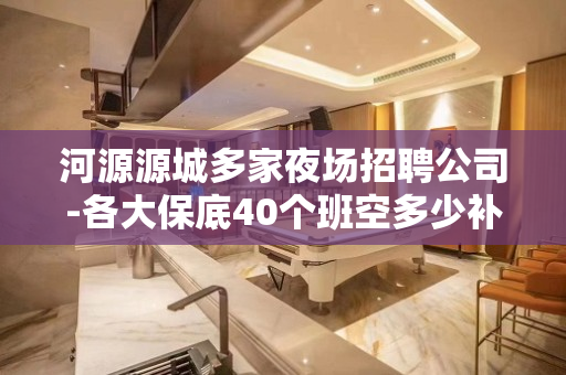 河源源城多家夜场招聘公司-各大保底40个班空多少补多少