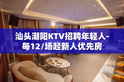 汕头潮阳KTV招聘年轻人-每12/场起新人优先房