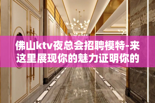 佛山ktv夜总会招聘模特-来这里展现你的魅力证明你的实力