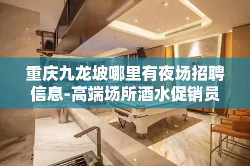 重庆九龙坡哪里有夜场招聘信息-高端场所酒水促销员片场现薪待遇