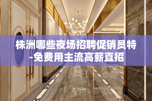 株洲哪些夜场招聘促销员特-免费用主流高薪直招
