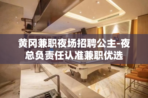 黄冈兼职夜场招聘公主-夜总负责任认准兼职优选
