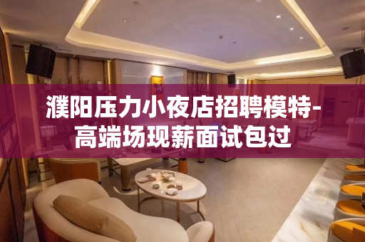 濮阳压力小夜店招聘模特-高端场现薪面试包过