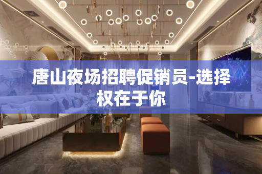 唐山夜场招聘促销员-选择权在于你