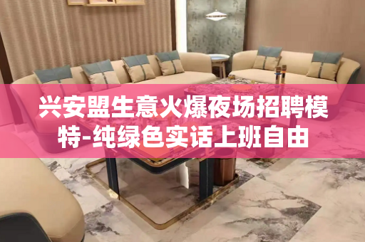 兴安盟生意火爆夜场招聘模特-纯绿色实话上班自由